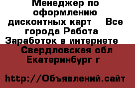Менеджер по оформлению дисконтных карт  - Все города Работа » Заработок в интернете   . Свердловская обл.,Екатеринбург г.
